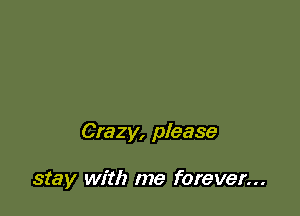 Crazy, please

stay with me forever...