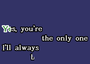 es, ou,re
YE y

the only one

F11 always
b