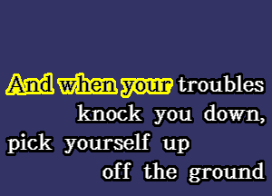 m troubles

knock you down,
pick yourself up
off the ground