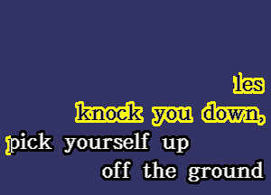 m
pick yourself up
off the ground