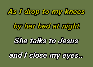 As I drop to my knees

by her bed at night

She talks to Jesus

and I close my eyes..