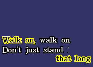 m walk on
Don,t just stand f
m