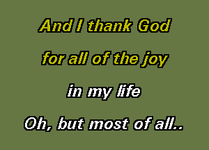 And I thank God

for all of the joy

in my life

Oh, but most of all