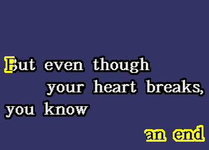 But even though
your heart breaks,
you know

mu!