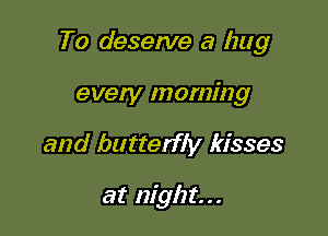 To deserve a hug

every morning
and butterfly kisses

at night...