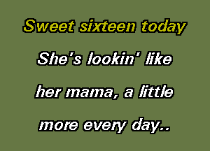 Sweet sixteen today

She's lookin' like
her mama, a little

more every day..