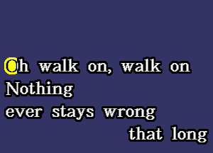 (Qh walk on, walk on

Nothing
ever stays wrong
that long