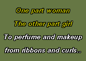 One part woman
The other part girl
To perfume and makeup

from ribbons and curIs..