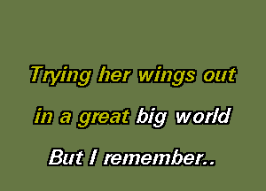 Trying her wings out

in a great big world

But I remember..