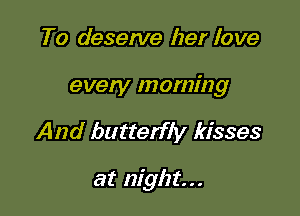 To deserve her Iove

every morning

And butterfly kisses

at night...