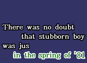 There was no doubt

that stubborn boy
was jus

mde?