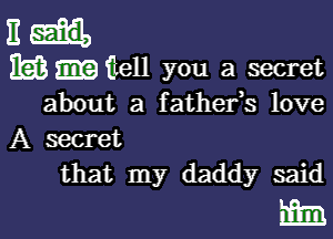 E
mulell you a secret
about a fathefs love

A secret
that my daddy said

m