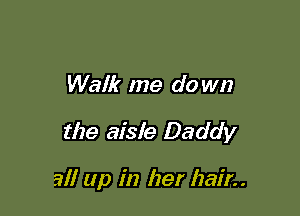 Walk me do wn

the aisle Daddy

all up in her hair