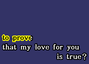 33) m2
that my love for you
is true?