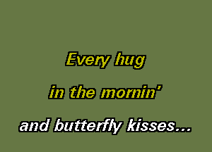 Every lmg

in the momin '

and butterfly kisses...