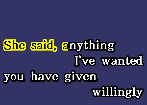 give grim, anything

Fve wanted

you have given
willingly