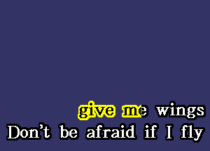 m Eire wings
Don't be afraid if I fly