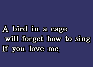 A bird in a cage

Will forget how to sing
If you love me