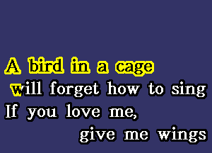 A Emil 33 a
Will forget how to sing
If you love me,

give me wingsl