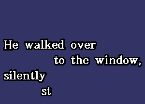 He walked over

to the window,

silently
st.