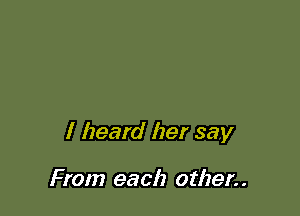 I heard her say

From each other. .
