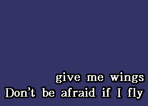 give me Wings
Don,t be afraid if I fly