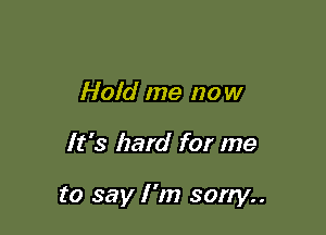 Hold me now

It's hard for me

to say I 'm sorry