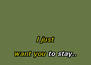 I just

want you to stay..