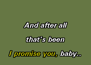 And after all

that's been

I promise you, baby..