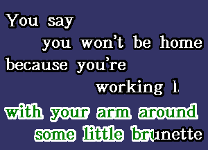 You say

you W0n t be home
because you,re

working 1.

m m
mmmthte