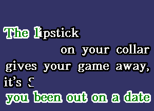 E19 Ifipstick

on your collar
gives your game away,
ifs C

mhmcmam