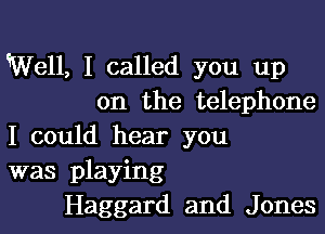 Well, I called you up
on the telephone

I could hear you
was playing
Haggard and Jones