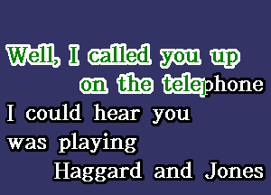 mnmmm
Oilmmphone

I could hear you
was playing
Haggard and Jones