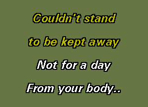 Couldn't stand
to be kept away

Not for a day

From your body..