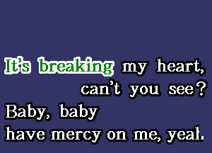 3598 my heart,

can't you see?
Baby, baby
have mercy on me, yeal.