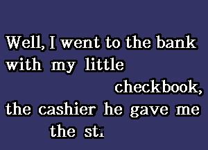 Well, I went to the bank
With my little

checkbook,

the cashier he gave me
the st