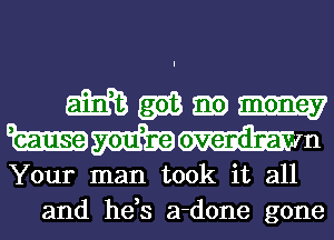 532613 2513 m m
EtEEEIEJSiGJEEEhQovendra n

Your man took it all
and he s a-done gone