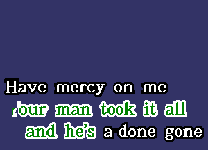 Have mercy on me

m m M23 Ea 6.111
mil ME! a-done gone