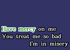 Wmon me

You treat me so bad
Fm in misery