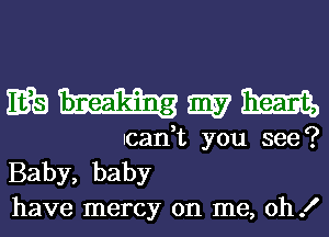 wmmm

Ican,t you see?
Baby, baby
have mercy on me, oh!