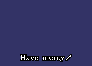 Have mercy .I'