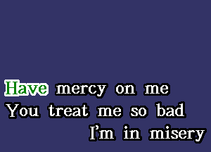 m mercy on me
You treat me so bad

Fm in misery