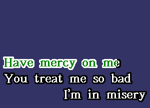 m m 0m. me
You treat me so bad
Fm in misery