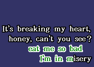 Ifs breaking my heart,
honey, can,t you see?

m am am Emil
IBEEE-nimisery