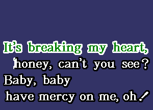 wmmm

honey, can,t you see?
Baby, baby
have mercy on me, oh!