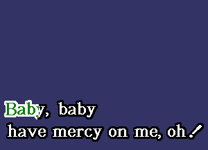 w, baby

have mercy on me, oh!