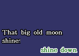 That big old moon
shine.

mm