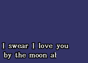 I swear I love you
by the moon at