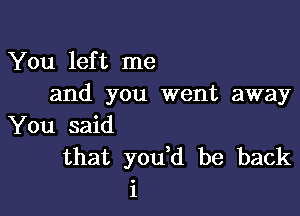 You left me
and you went away

You said
that you d be back
i