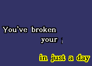 You,ve broken

your ,

mmaw